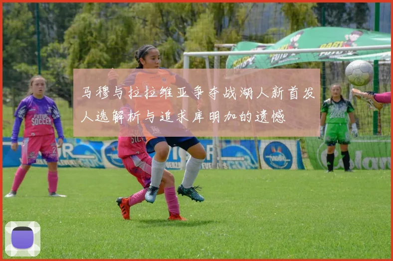 马穆与拉拉维亚争夺战湖人新首发人选解析与追求库明加的遗憾